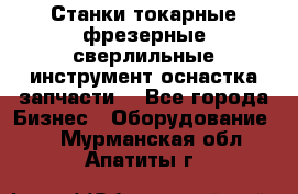 Станки токарные фрезерные сверлильные инструмент оснастка запчасти. - Все города Бизнес » Оборудование   . Мурманская обл.,Апатиты г.